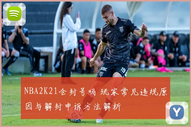 NBA2K21会封号吗 玩家常见违规原因与解封申诉方法解析