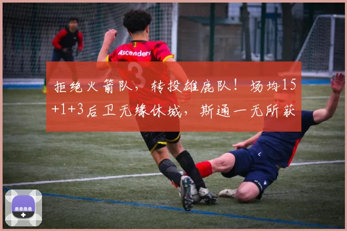 拒绝火箭队，转投雄鹿队！场均15+1+3后卫无缘休城，斯通一无所获