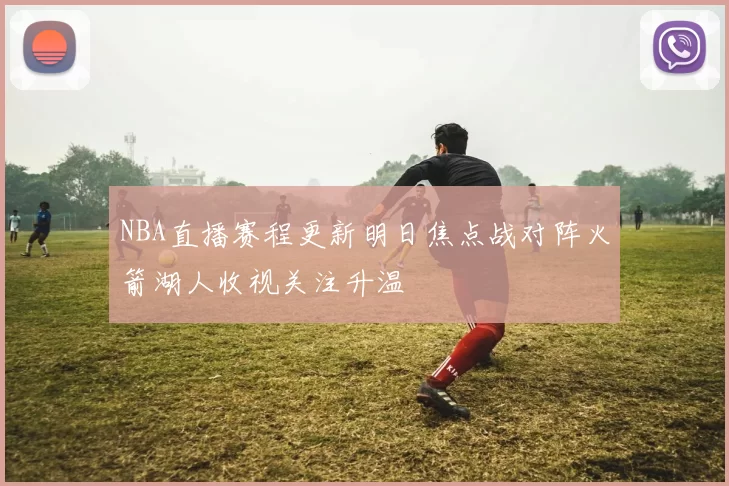 NBA直播赛程更新明日焦点战对阵火箭湖人收视关注升温