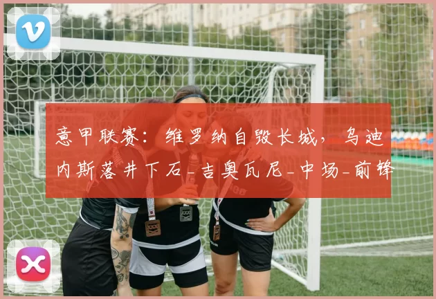 意甲联赛：维罗纳自毁长城，乌迪内斯落井下石_吉奥瓦尼_中场_前锋