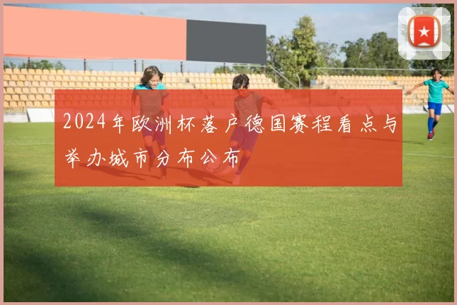 2024年欧洲杯落户德国赛程看点与举办城市分布公布