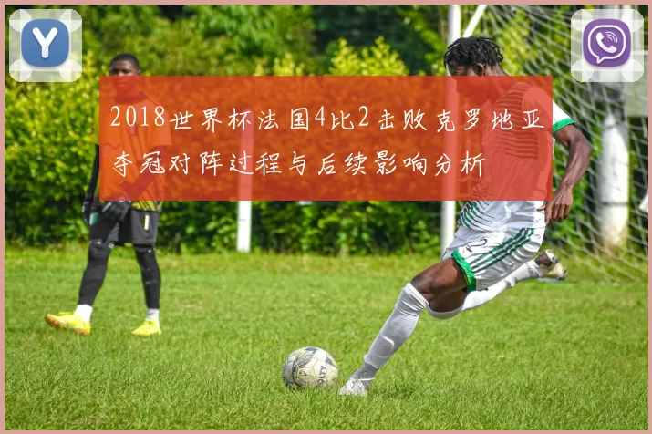 2018世界杯法国4比2击败克罗地亚夺冠对阵过程与后续影响分析
