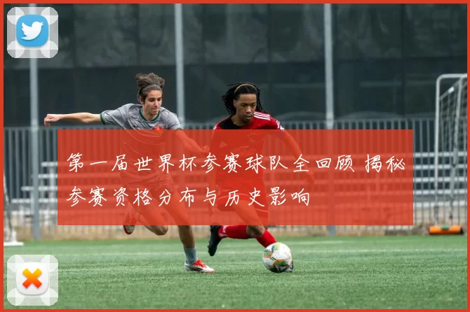 第一届世界杯参赛球队全回顾 揭秘参赛资格分布与历史影响