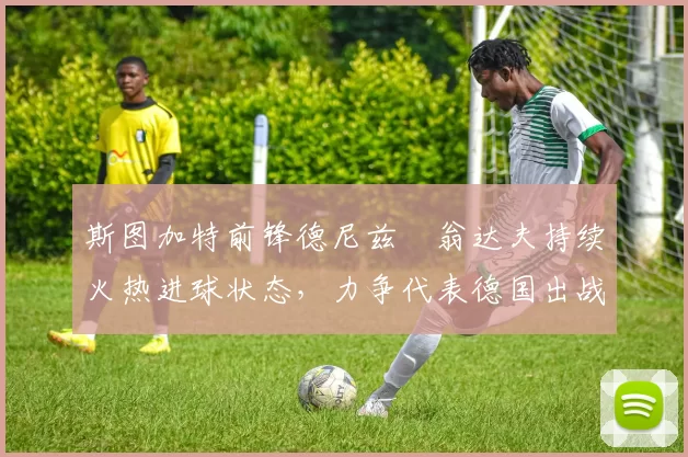 斯图加特前锋德尼兹・翁达夫持续火热进球状态，力争代表德国出战世界杯_对阵_比赛