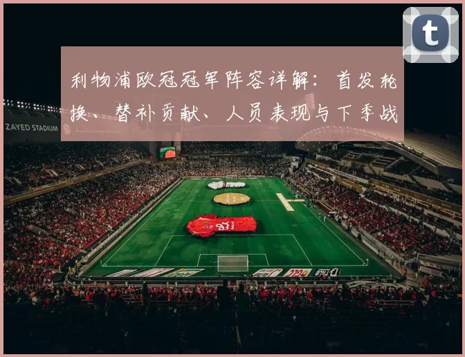 利物浦欧冠冠军阵容详解：首发轮换、替补贡献、人员表现与下季战术影响