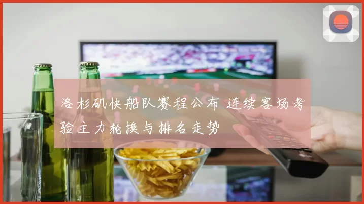 洛杉矶快船队赛程公布 连续客场考验主力轮换与排名走势