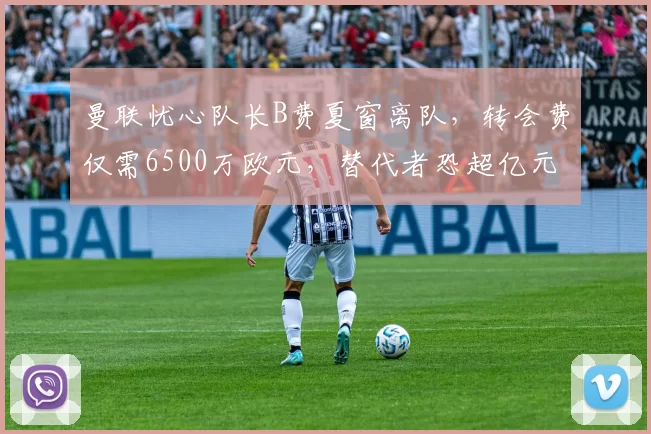 曼联忧心队长B费夏窗离队,转会费仅需6500万欧元,替代者恐超亿元_球员_英超_阿森纳
