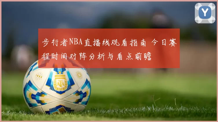 步行者NBA直播线观看指南 今日赛程时间对阵分析与看点前瞻