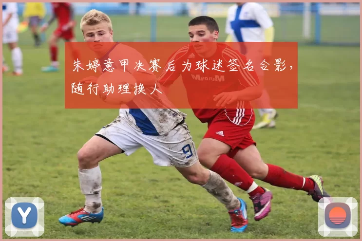 朱婷意甲决赛后为球迷签名合影，随行助理换人