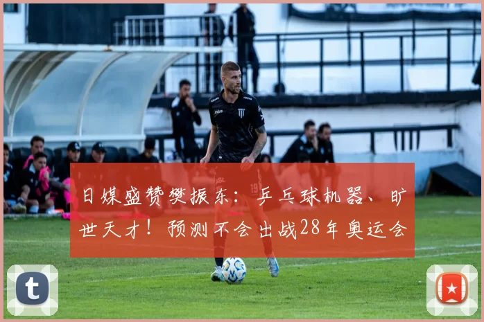 日媒盛赞樊振东：乒乓球机器、旷世天才！预测不会出战28年奥运会