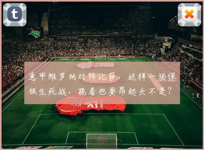 意甲维罗纳对阵比萨，这样一场保级生死战，跪着也要昂起头不是？_战至_主队_赛季