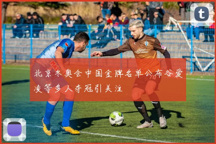 北京冬奥会中国金牌名单公布谷爱凌等多人夺冠引关注