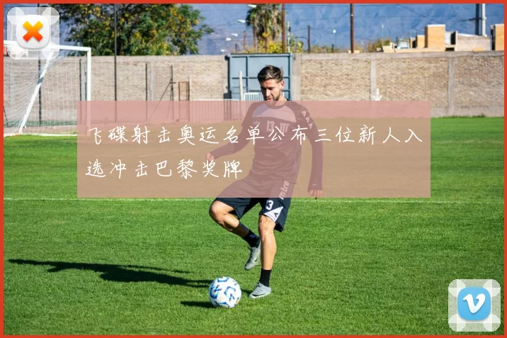 飞碟射击奥运名单公布三位新人入选冲击巴黎奖牌