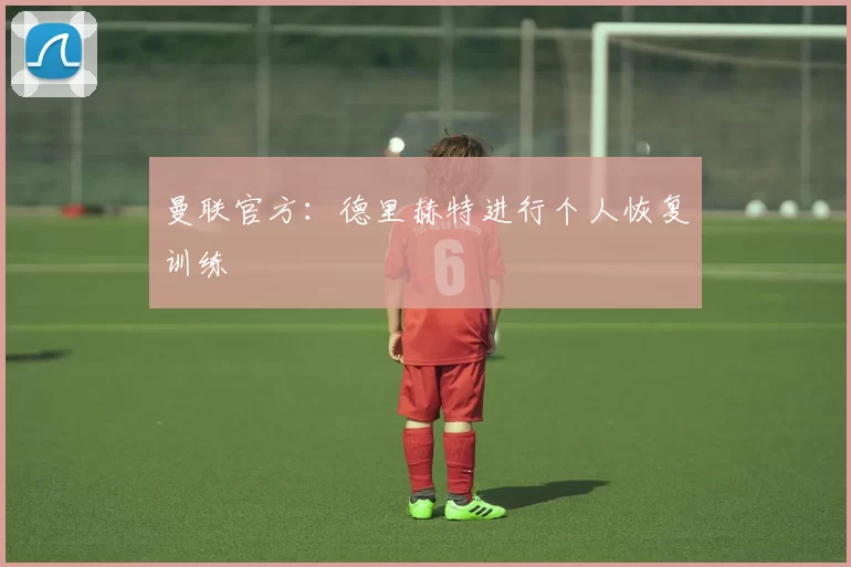 曼联官方：德里赫特进行个人恢复训练