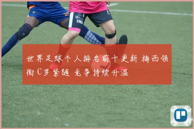 世界足球个人排名前十更新 梅西领衔 C罗紧随 竞争持续升温