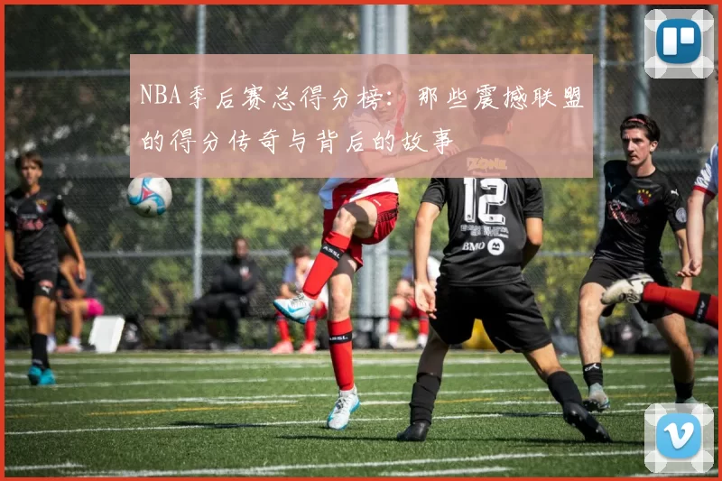 NBA季后赛总得分榜：那些震撼联盟的得分传奇与背后的故事