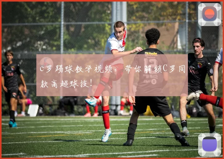 c罗踢球教学视频，带你解锁C罗同款高超球技！