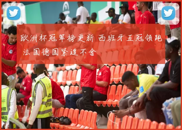 欧洲杯冠军榜更新 西班牙五冠领跑 法国德国紧追不舍