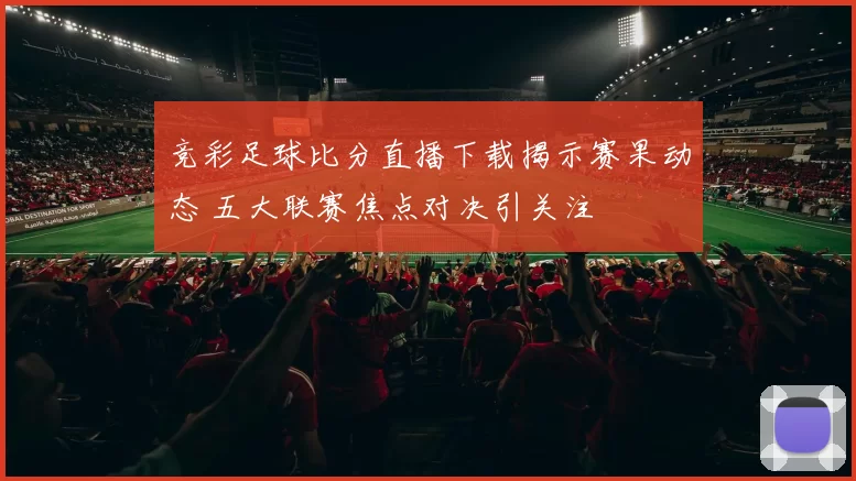 竞彩足球比分直播下载揭示赛果动态 五大联赛焦点对决引关注