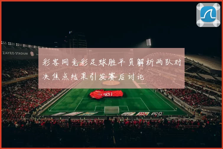 彩客网竞彩足球胜平负解析两队对决焦点结果引发赛后讨论
