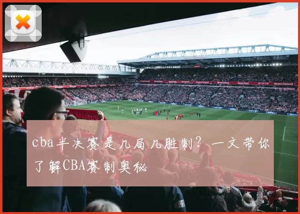cba半决赛是几局几胜制?一文带你了解CBA赛制奥秘