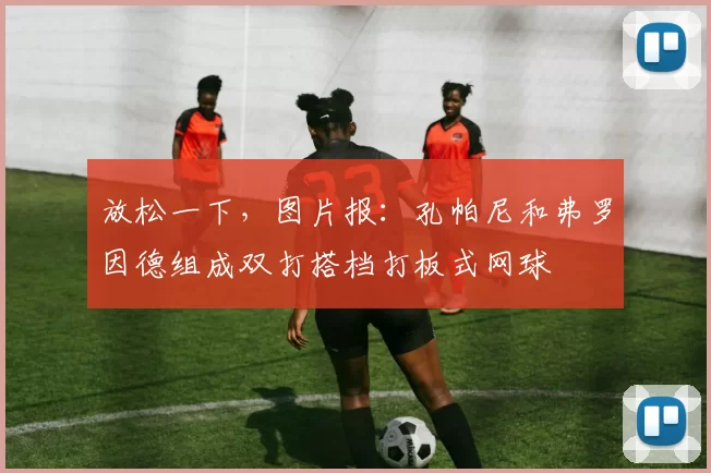 放松一下，图片报：孔帕尼和弗罗因德组成双打搭档打板式网球