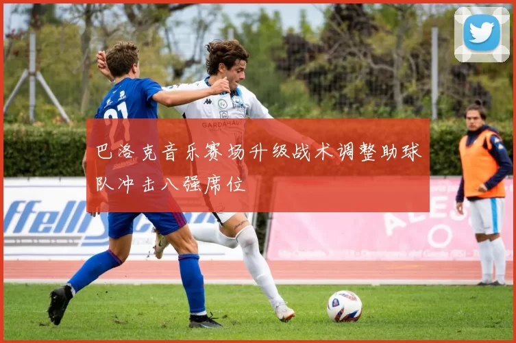 巴洛克音乐赛场升级战术调整助球队冲击八强席位