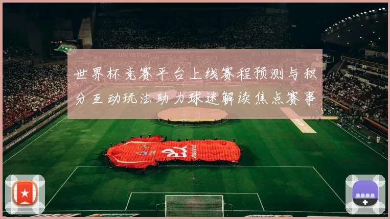 世界杯竞赛平台上线赛程预测与积分互动玩法助力球迷解读焦点赛事