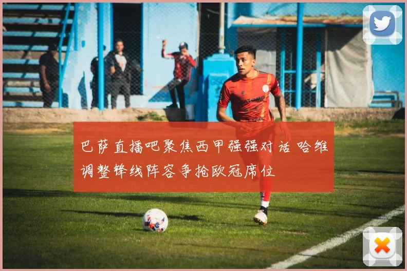 巴萨直播吧聚焦西甲强强对话 哈维调整锋线阵容争抢欧冠席位