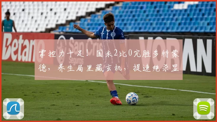 掌控力十足!国米2比0完胜多特蒙德,养生局里藏玄机,提速绝杀显功力