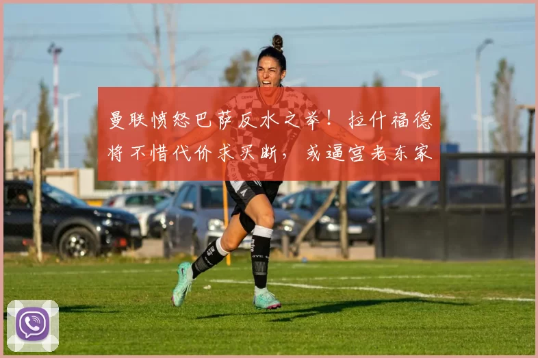曼联愤怒巴萨反水之举！拉什福德将不惜代价求买断，或逼宫老东家_球员_工资_汉斯·弗里克