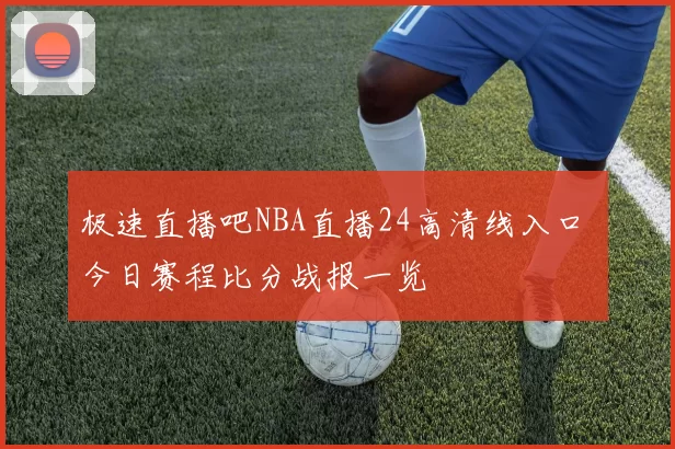 极速直播吧NBA直播24高清线入口 今日赛程比分战报一览