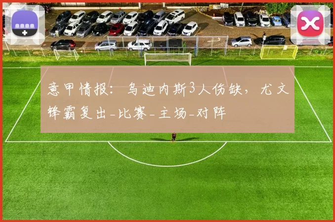 意甲情报:乌迪内斯3人伤缺,尤文锋霸复出_比赛_主场_对阵