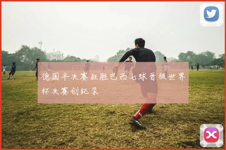 德国半决赛狂胜巴西七球晋级世界杯决赛创纪录