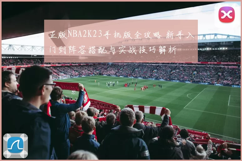 正版NBA2K23手机版全攻略 新手入门到阵容搭配与实战技巧解析
