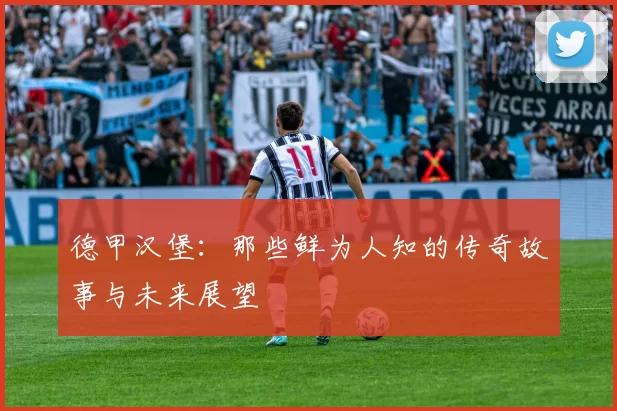 德甲汉堡：那些鲜为人知的传奇故事与未来展望