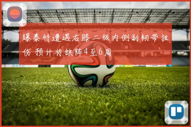 曝泰特遭遇右膝二级内侧副韧带扭伤 预计将缺阵4至6周