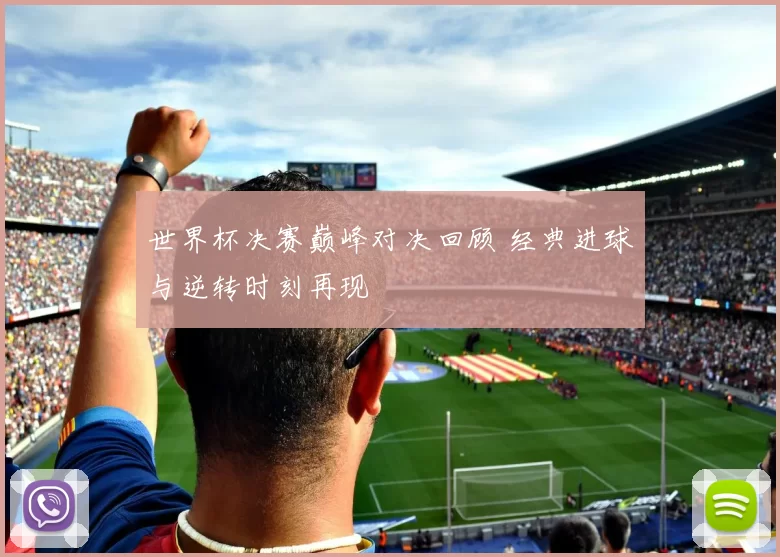 世界杯决赛巅峰对决回顾 经典进球与逆转时刻再现