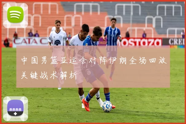 中国男篮亚运会对阵伊朗全场回放关键战术解析