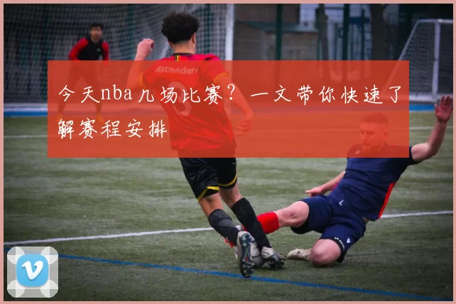 今天nba几场比赛?一文带你快速了解赛程安排