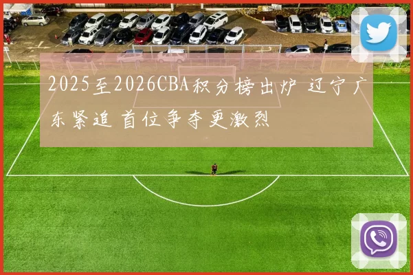 2025至2026CBA积分榜出炉 辽宁广东紧追 首位争夺更激烈