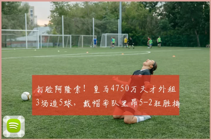 打脸阿隆索！皇马4750万天才外租3场造5球，戴帽率队里昂5-2狂胜梅斯_恩德里克_欧冠_马赛