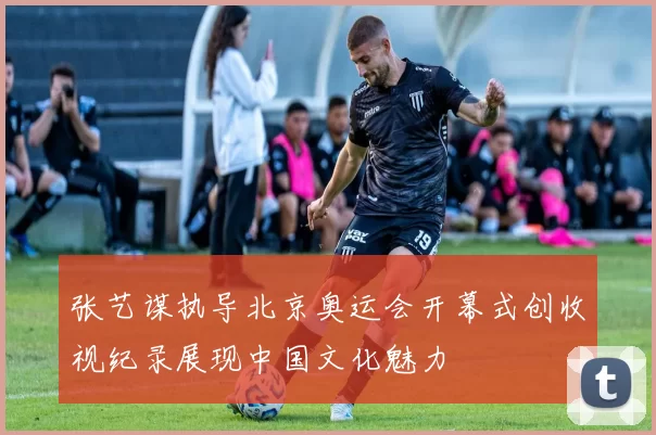 张艺谋执导北京奥运会开幕式创收视纪录展现中国文化魅力