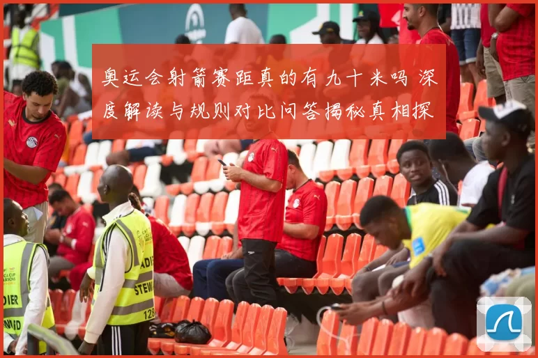 奥运会射箭赛距真的有九十米吗 深度解读与规则对比问答揭秘真相探