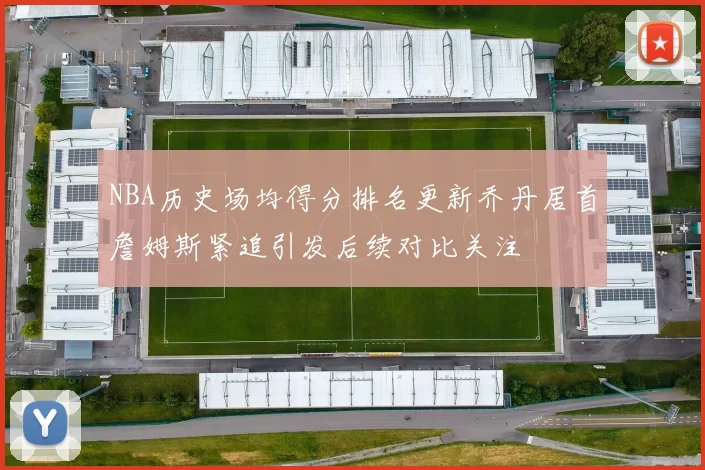 NBA历史场均得分排名更新乔丹居首詹姆斯紧追引发后续对比关注