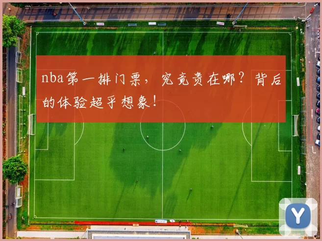 nba第一排门票,究竟贵在哪?背后的体验超乎想象!