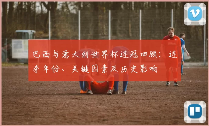 巴西与意大利世界杯连冠回顾：连夺年份、关键因素及历史影响