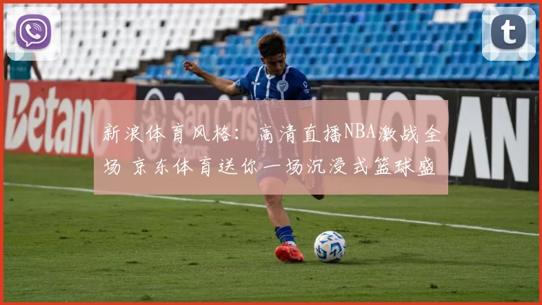 新浪体育风格：高清直播NBA激战全场 京东体育送你一场沉浸式篮球盛宴