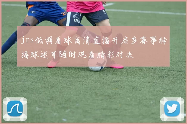 jrs低调看球高清直播开启多赛事转播球迷可随时观看精彩对决