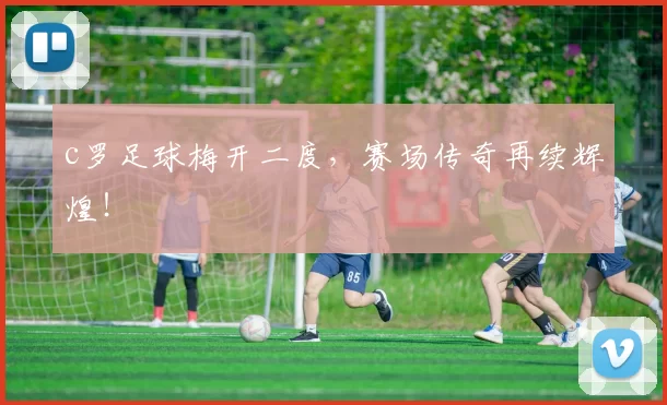 c罗足球梅开二度，赛场传奇再续辉煌！